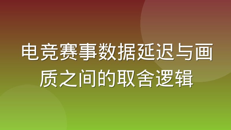 电竞赛事数据延迟与画质之间的取舍逻辑